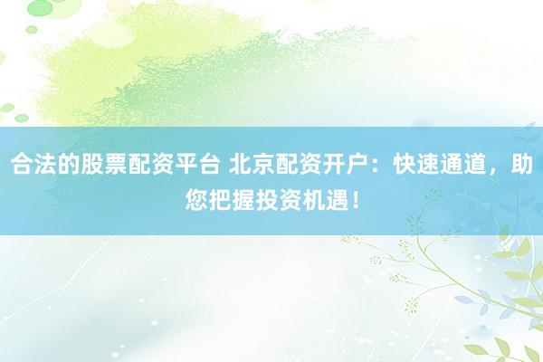 合法的股票配资平台 北京配资开户：快速通道，助您把握投资机遇！