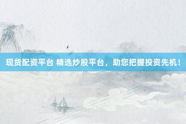 现货配资平台 精选炒股平台，助您把握投资先机！