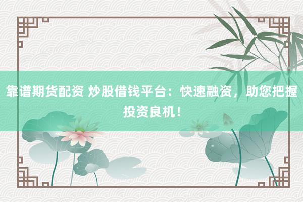 靠谱期货配资 炒股借钱平台：快速融资，助您把握投资良机！