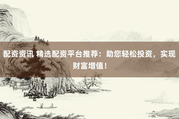 配资资讯 精选配资平台推荐：助您轻松投资，实现财富增值！