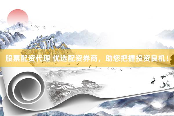 股票配资代理 优选配资券商，助您把握投资良机！