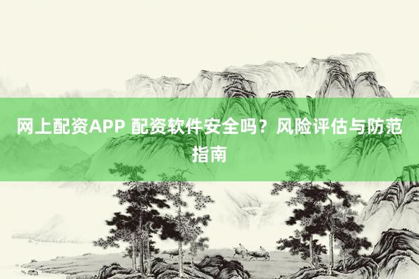 网上配资APP 配资软件安全吗？风险评估与防范指南