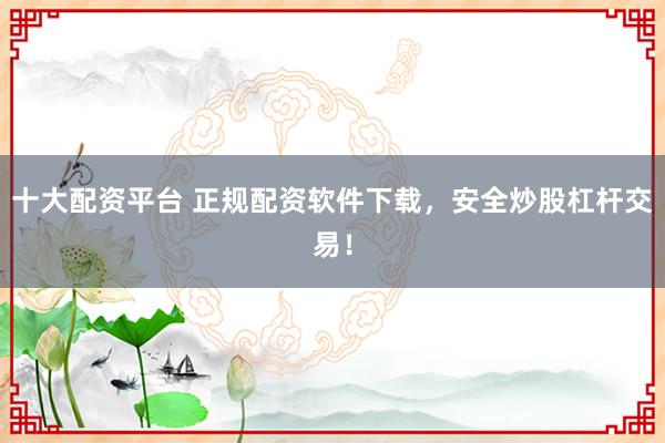 十大配资平台 正规配资软件下载，安全炒股杠杆交易！
