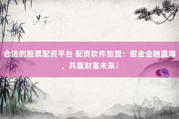 合法的股票配资平台 配资软件加盟：掘金金融蓝海，共赢财富未来！