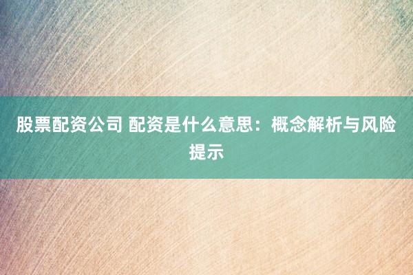 股票配资公司 配资是什么意思：概念解析与风险提示