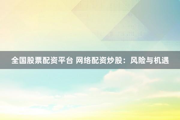 全国股票配资平台 网络配资炒股：风险与机遇
