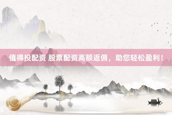 值得投配资 股票配资高额返佣，助您轻松盈利！
