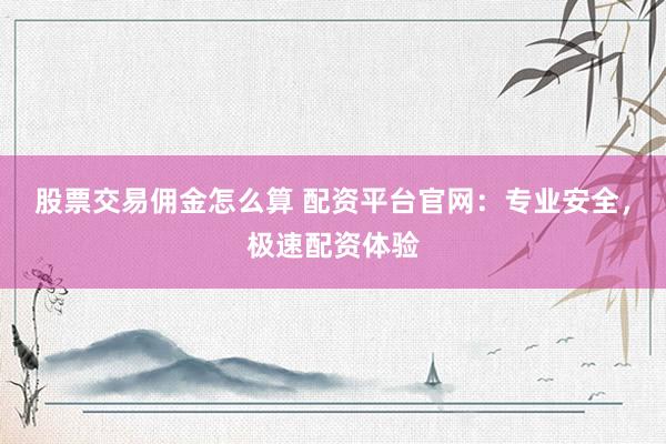 股票交易佣金怎么算 配资平台官网：专业安全，极速配资体验