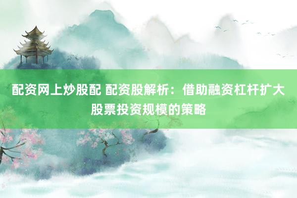 配资网上炒股配 配资股解析：借助融资杠杆扩大股票投资规模的策略