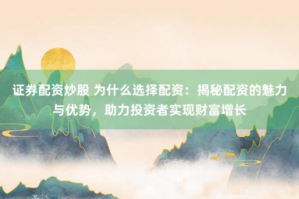 证券配资炒股 为什么选择配资：揭秘配资的魅力与优势，助力投资者实现财富增长