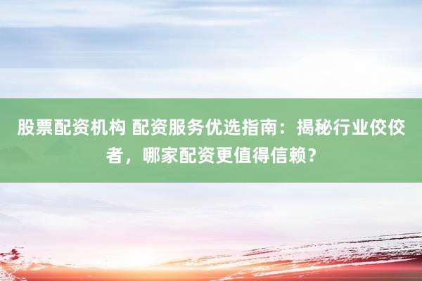 股票配资机构 配资服务优选指南：揭秘行业佼佼者，哪家配资更值得信赖？