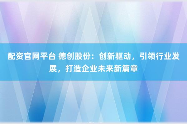 配资官网平台 德创股份：创新驱动，引领行业发展，打造企业未来新篇章