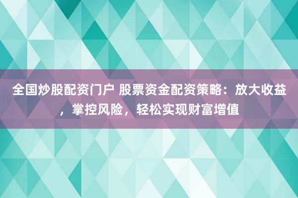 全国炒股配资门户 股票资金配资策略：放大收益，掌控风险，轻松实现财富增值