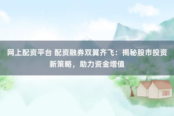 网上配资平台 配资融券双翼齐飞：揭秘股市投资新策略，助力资金增值