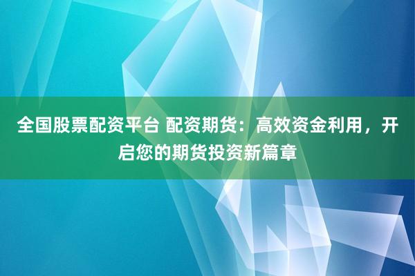 全国股票配资平台 配资期货：高效资金利用，开启您的期货投资新篇章