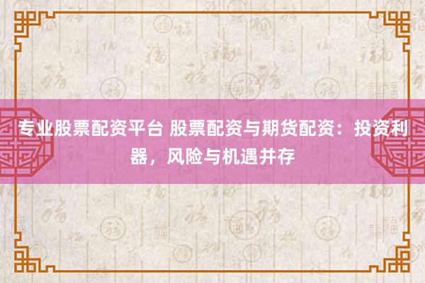 专业股票配资平台 股票配资与期货配资：投资利器，风险与机遇并存