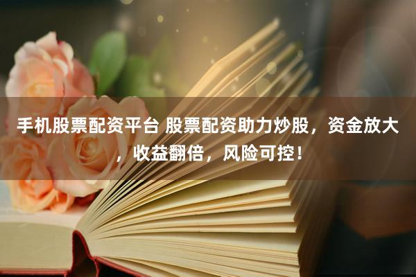 手机股票配资平台 股票配资助力炒股，资金放大，收益翻倍，风险可控！