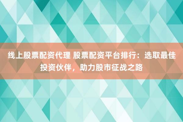线上股票配资代理 股票配资平台排行：选取最佳投资伙伴，助力股市征战之路
