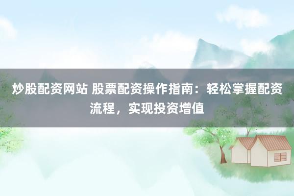 炒股配资网站 股票配资操作指南：轻松掌握配资流程，实现投资增值