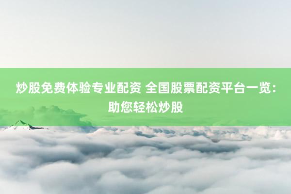 炒股免费体验专业配资 全国股票配资平台一览：助您轻松炒股