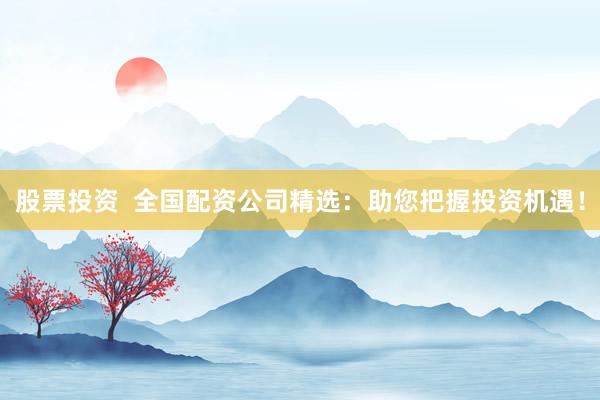 股票投资  全国配资公司精选：助您把握投资机遇！