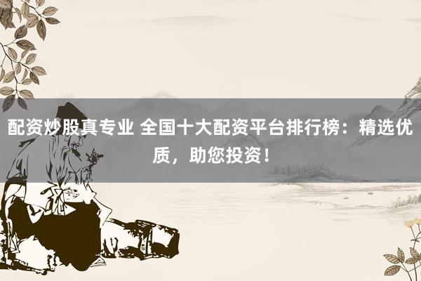 配资炒股真专业 全国十大配资平台排行榜：精选优质，助您投资！