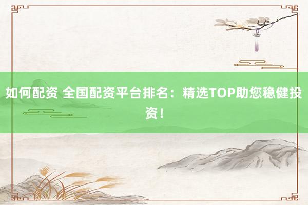 如何配资 全国配资平台排名：精选TOP助您稳健投资！