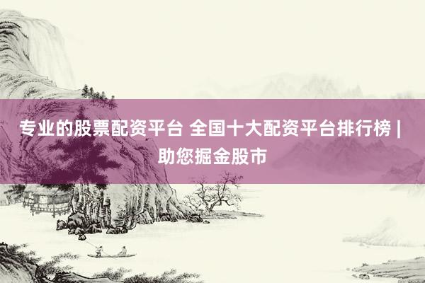 专业的股票配资平台 全国十大配资平台排行榜 | 助您掘金股市