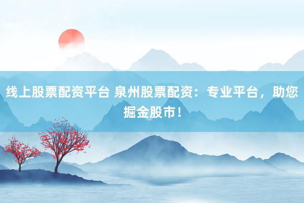 线上股票配资平台 泉州股票配资：专业平台，助您掘金股市！