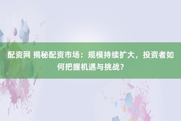 配资网 揭秘配资市场：规模持续扩大，投资者如何把握机遇与挑战？