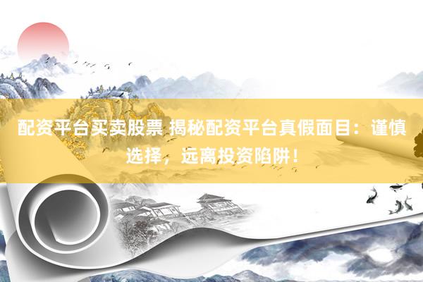 配资平台买卖股票 揭秘配资平台真假面目：谨慎选择，远离投资陷阱！