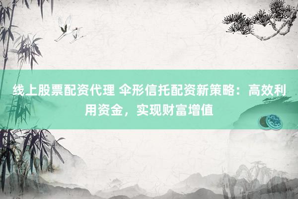 线上股票配资代理 伞形信托配资新策略：高效利用资金，实现财富增值