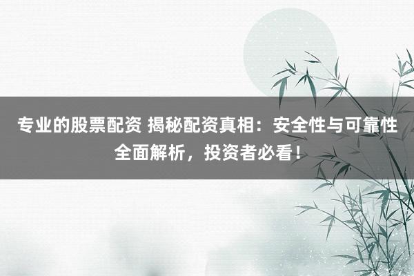 专业的股票配资 揭秘配资真相：安全性与可靠性全面解析，投资者必看！