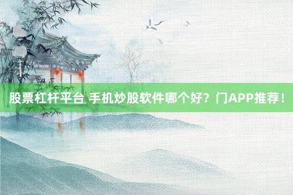 股票杠杆平台 手机炒股软件哪个好？门APP推荐！