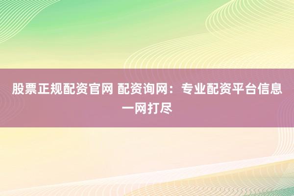 股票正规配资官网 配资询网：专业配资平台信息一网打尽