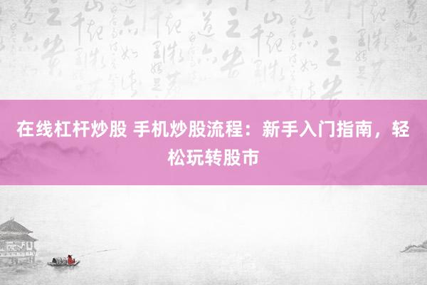 在线杠杆炒股 手机炒股流程：新手入门指南，轻松玩转股市