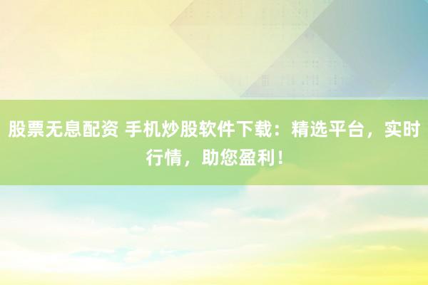 股票无息配资 手机炒股软件下载：精选平台，实时行情，助您盈利！