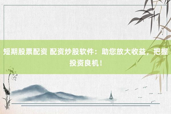 短期股票配资 配资炒股软件：助您放大收益，把握投资良机！