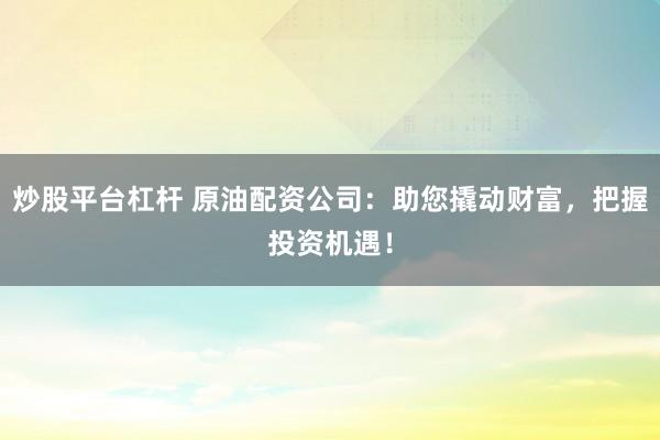 炒股平台杠杆 原油配资公司：助您撬动财富，把握投资机遇！