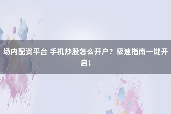场内配资平台 手机炒股怎么开户？极速指南一键开启！