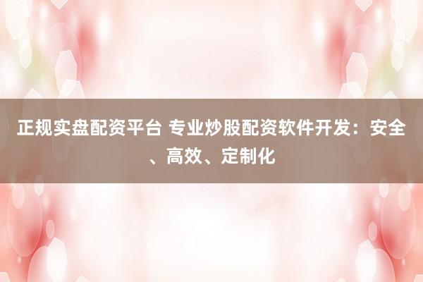 正规实盘配资平台 专业炒股配资软件开发：安全、高效、定制化