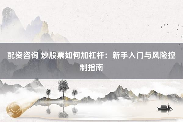配资咨询 炒股票如何加杠杆：新手入门与风险控制指南