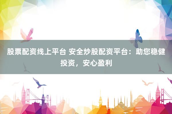 股票配资线上平台 安全炒股配资平台：助您稳健投资，安心盈利