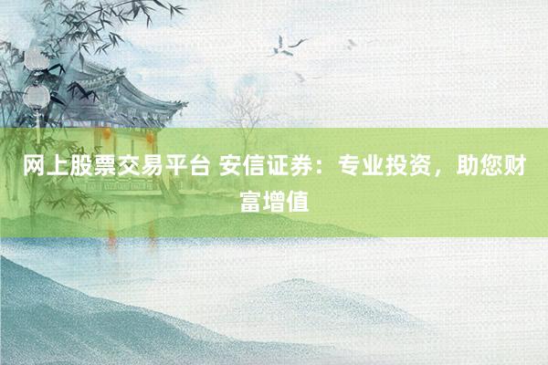 网上股票交易平台 安信证券：专业投资，助您财富增值