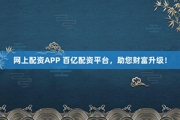 网上配资APP 百亿配资平台，助您财富升级！