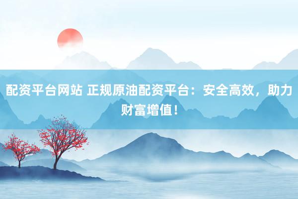 配资平台网站 正规原油配资平台：安全高效，助力财富增值！