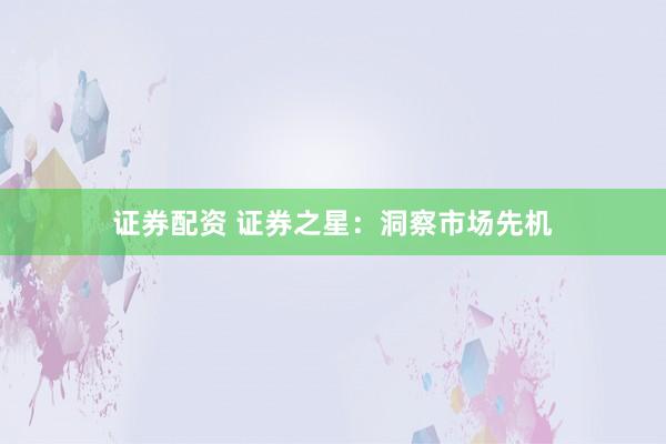 证券配资 证券之星：洞察市场先机
