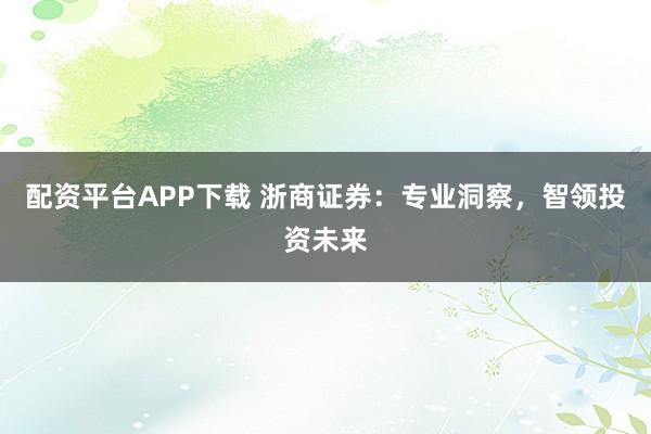 配资平台APP下载 浙商证券：专业洞察，智领投资未来
