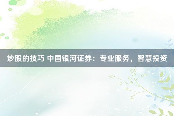炒股的技巧 中国银河证券：专业服务，智慧投资