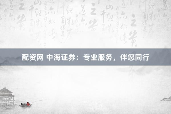 配资网 中海证券：专业服务，伴您同行